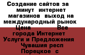 Создание сайтов за 15 минут, интернет магазинов, выход на международный рынок › Цена ­ 15 000 - Все города Интернет » Услуги и Предложения   . Чувашия респ.,Порецкое. с.